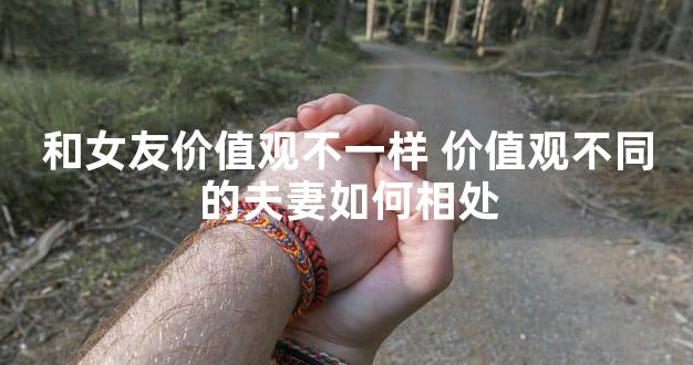 和女友价值观不一样 价值观不同的夫妻如何相处